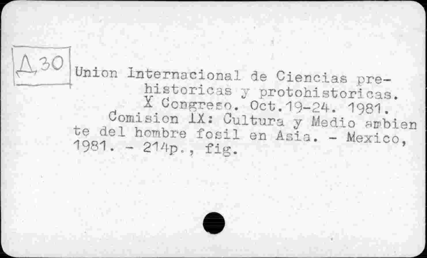 ﻿Д?'^ Union
internacional de Ciencias pre— historicas у protohistoricas.
X Con^refo. Oct.19-24. 1981.
Uomision IX: Cultura у Medio ambien ж 9B A3ia- - *texico-